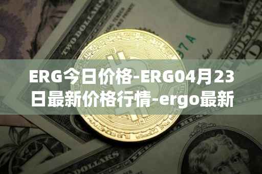 ERG今日价格-ERG04月23日最新价格行情-ergo最新走势消息