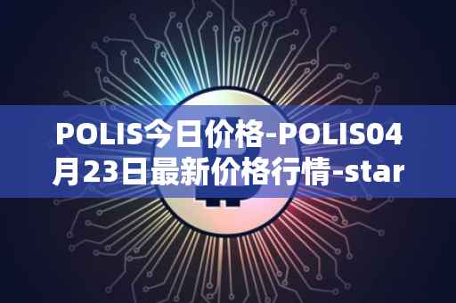 POLIS今日价格-POLIS04月23日最新价格行情-star-atlas-dao最新走势消息