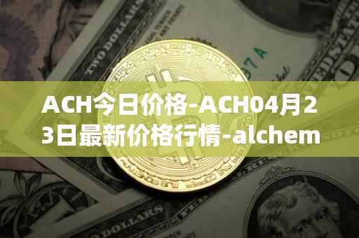 ACH今日价格-ACH04月23日最新价格行情-alchemy-pay最新走势消息