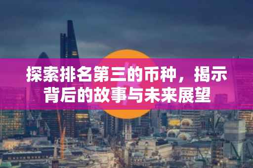 探索排名第三的币种，揭示背后的故事与未来展望