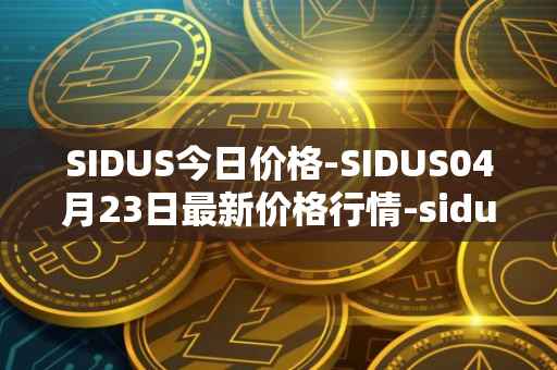 SIDUS今日价格-SIDUS04月23日最新价格行情-sidus-sidustoken最新走势消息
