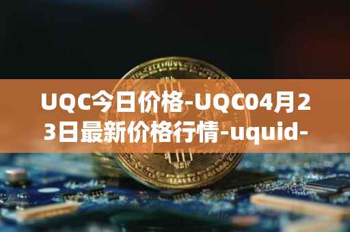 UQC今日价格-UQC04月23日最新价格行情-uquid-coin最新走势消息