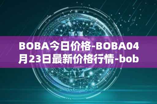 BOBA今日价格-BOBA04月23日最新价格行情-boba-network最新走势消息