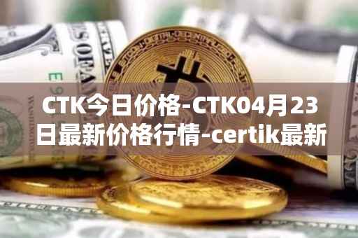 CTK今日价格-CTK04月23日最新价格行情-certik最新走势消息