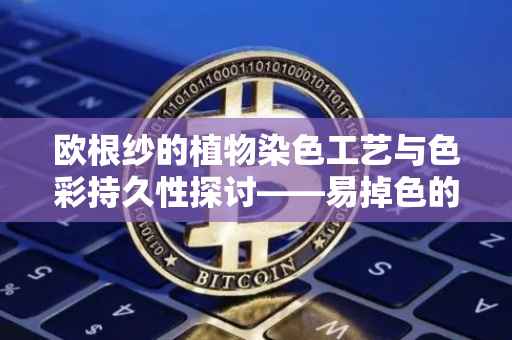 欧根纱的植物染色工艺与色彩持久性探讨——易掉色的真相揭秘