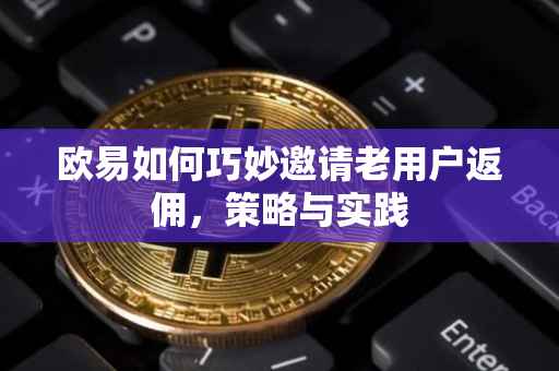 欧易如何巧妙邀请老用户返佣，策略与实践