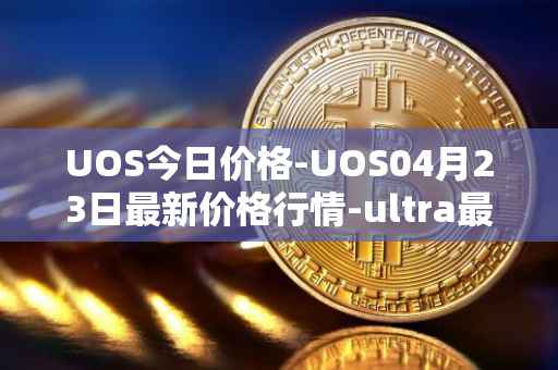 UOS今日价格-UOS04月23日最新价格行情-ultra最新走势消息
