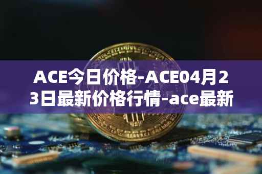 ACE今日价格-ACE04月23日最新价格行情-ace最新走势消息