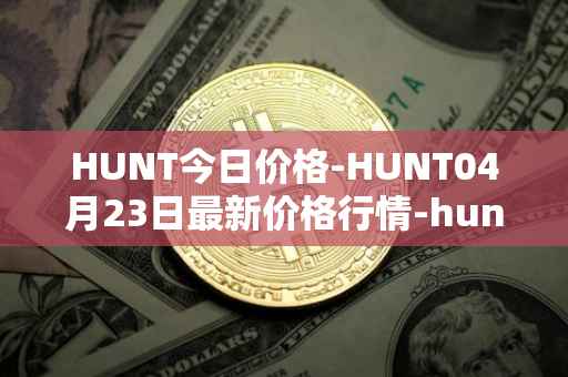 HUNT今日价格-HUNT04月23日最新价格行情-hunt-token最新走势消息