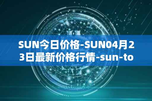 SUN今日价格-SUN04月23日最新价格行情-sun-token-new最新走势消息