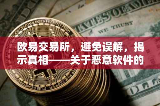 欧易交易所，避免误解，揭示真相——关于恶意软件的误判