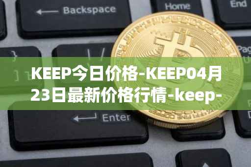 KEEP今日价格-KEEP04月23日最新价格行情-keep-network最新走势消息