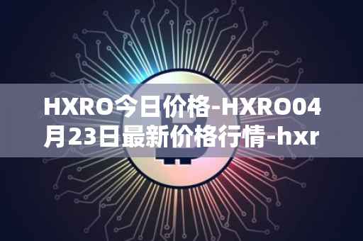 HXRO今日价格-HXRO04月23日最新价格行情-hxro最新走势消息