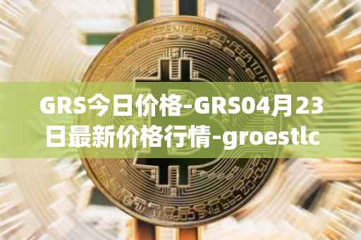 GRS今日价格-GRS04月23日最新价格行情-groestlcoin最新走势消息
