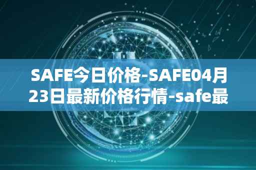 SAFE今日价格-SAFE04月23日最新价格行情-safe最新走势消息