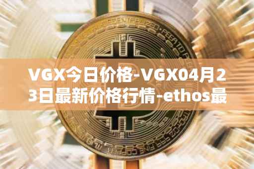VGX今日价格-VGX04月23日最新价格行情-ethos最新走势消息