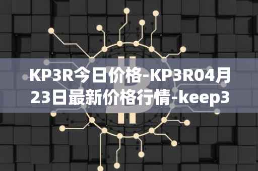 KP3R今日价格-KP3R04月23日最新价格行情-keep3rv1最新走势消息