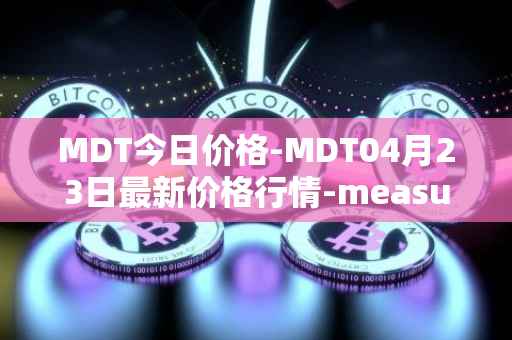 MDT今日价格-MDT04月23日最新价格行情-measurable-data-token最新走势消息