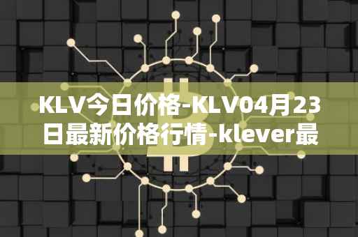 KLV今日价格-KLV04月23日最新价格行情-klever最新走势消息