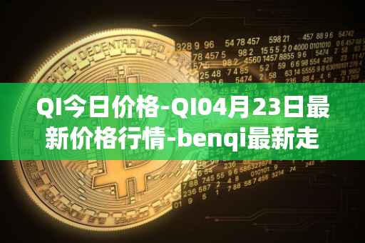 QI今日价格-QI04月23日最新价格行情-benqi最新走势消息