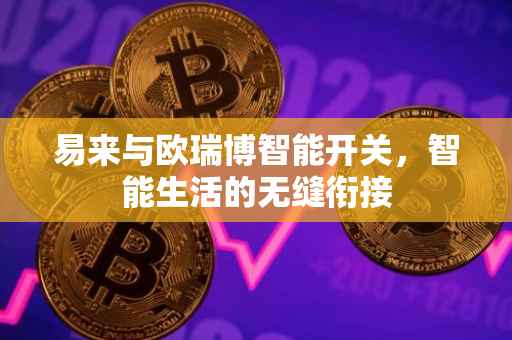 易来与欧瑞博智能开关，智能生活的无缝衔接