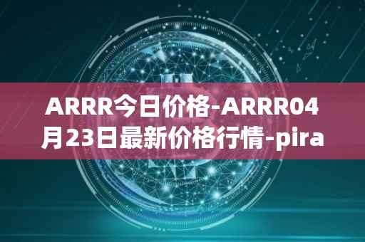 ARRR今日价格-ARRR04月23日最新价格行情-pirate-chain最新走势消息