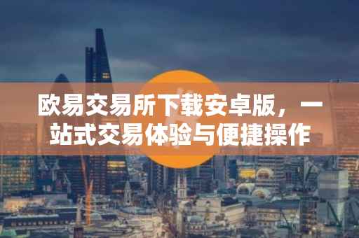 欧易交易所下载安卓版，一站式交易体验与便捷操作