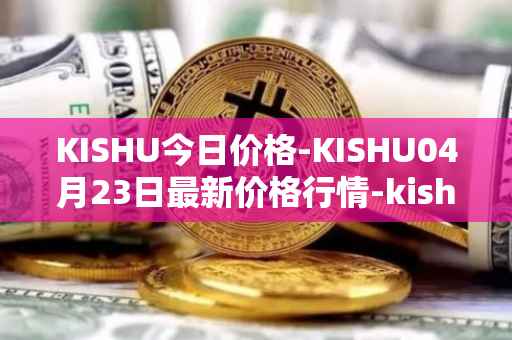 KISHU今日价格-KISHU04月23日最新价格行情-kishu-inu最新走势消息