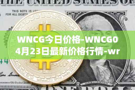 WNCG今日价格-WNCG04月23日最新价格行情-wrapped-ncg最新走势消息