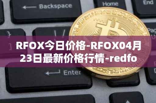 RFOX今日价格-RFOX04月23日最新价格行情-redfox-labs最新走势消息