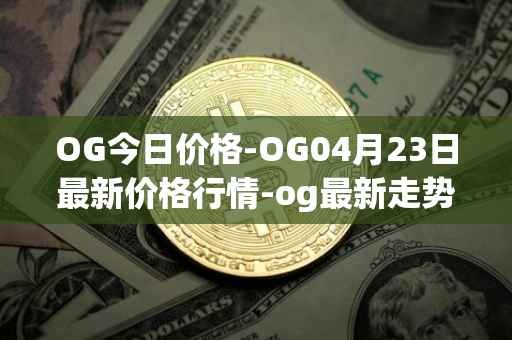 OG今日价格-OG04月23日最新价格行情-og最新走势消息