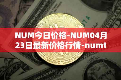 NUM今日价格-NUM04月23日最新价格行情-numtoken最新走势消息