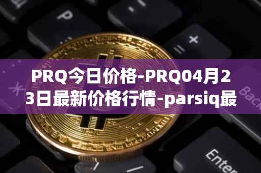 PRQ今日价格-PRQ04月23日最新价格行情-parsiq最新走势消息