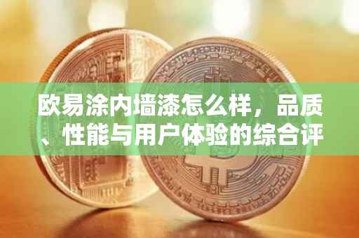 欧易涂内墙漆怎么样，品质、性能与用户体验的综合评价