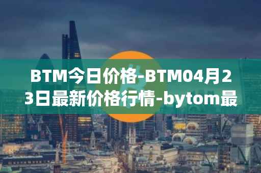 BTM今日价格-BTM04月23日最新价格行情-bytom最新走势消息
