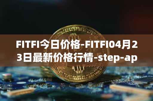 FITFI今日价格-FITFI04月23日最新价格行情-step-app最新走势消息