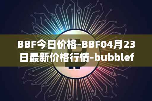 BBF今日价格-BBF04月23日最新价格行情-bubblefong最新走势消息