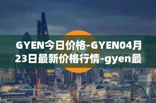 GYEN今日价格-GYEN04月23日最新价格行情-gyen最新走势消息