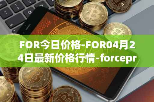 FOR今日价格-FOR04月24日最新价格行情-forceprotocol最新走势消息