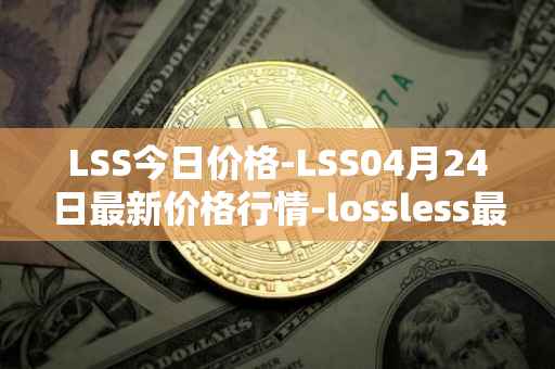 LSS今日价格-LSS04月24日最新价格行情-lossless最新走势消息