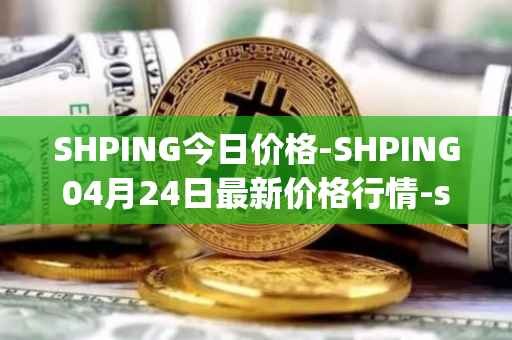 SHPING今日价格-SHPING04月24日最新价格行情-shping最新走势消息