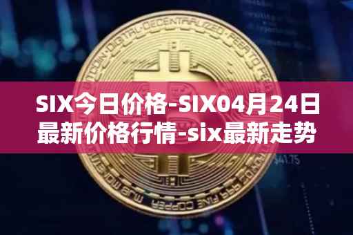 SIX今日价格-SIX04月24日最新价格行情-six最新走势消息