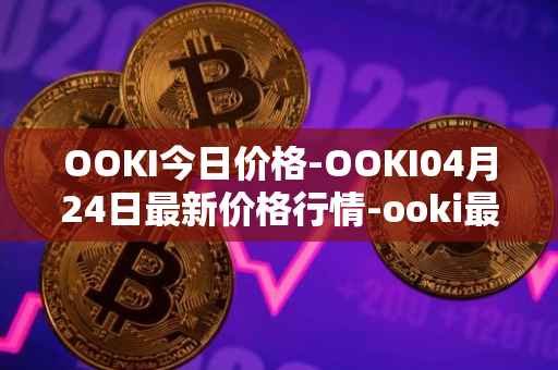OOKI今日价格-OOKI04月24日最新价格行情-ooki最新走势消息