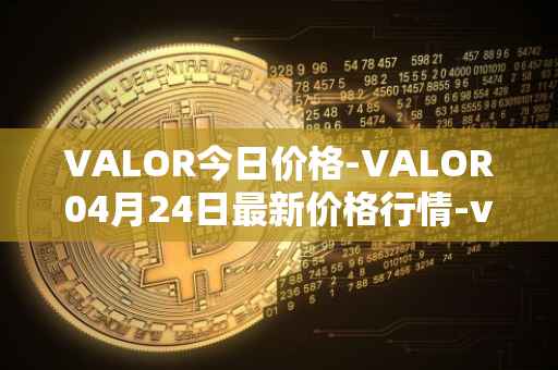 VALOR今日价格-VALOR04月24日最新价格行情-valor-token最新走势消息