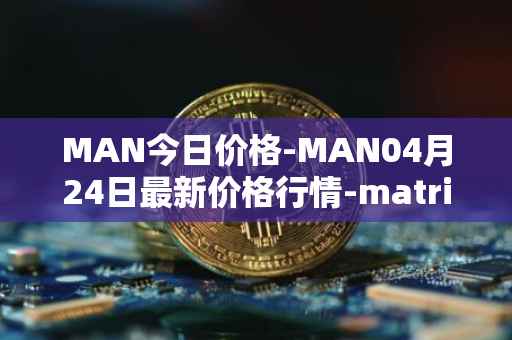 MAN今日价格-MAN04月24日最新价格行情-matrix-ai-network最新走势消息