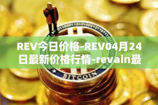 REV今日价格-REV04月24日最新价格行情-revain最新走势消息