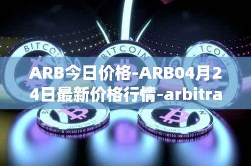 ARB今日价格-ARB04月24日最新价格行情-arbitrage最新走势消息