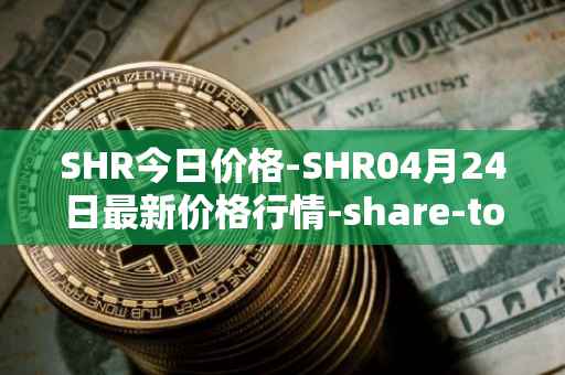 SHR今日价格-SHR04月24日最新价格行情-share-token最新走势消息