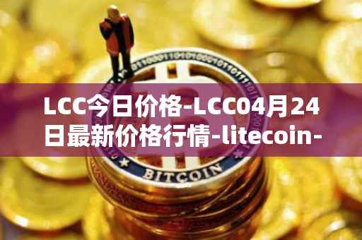 LCC今日价格-LCC04月24日最新价格行情-litecoin-cash最新走势消息