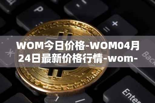 WOM今日价格-WOM04月24日最新价格行情-wom-token最新走势消息